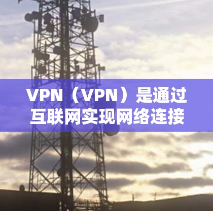 VPN（VPN）是通过互联网实现网络连接的技术，通常包括多个网段，每个网段负责不同的区域或网络需求。例如，VPN可能分为城市网段、社区网段、家庭网段等，每个网段负责不同的区域或国家