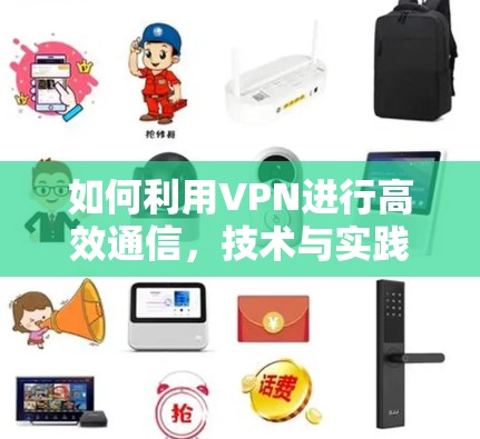 如何利用VPN进行高效通信,技术与实践的结合 如何利用VPN进行高效通信,技术与实践的结合