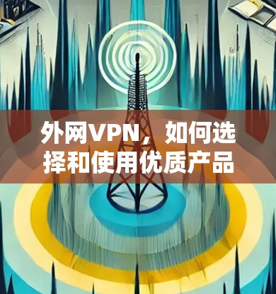 外网VPN，如何选择和使用优质产品