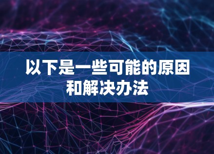 以下是一些可能的原因和解决办法 以下是一些可能的原因和解决办法