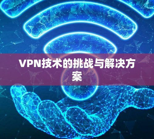 VPN技术的挑战与解决方案 VPN技术的挑战与解决方案