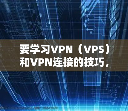 要学习VPN(VPS)和VPN连接的技巧,可以按照以下步骤进行 要学习VPN(VPS)和VPN连接的技巧,可以按照以下步骤进行