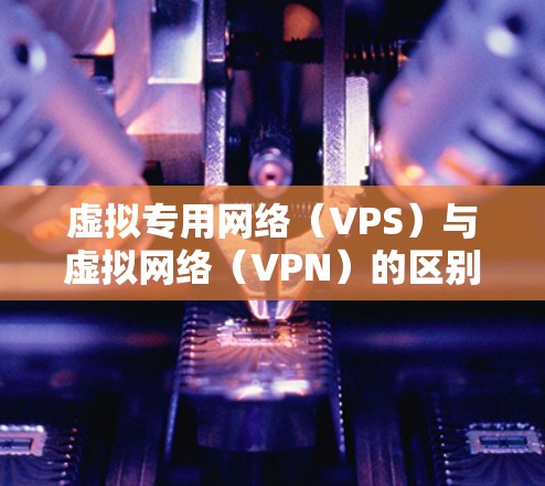 虚拟专用网络(VPS)与虚拟网络(VPN)的区别解析 虚拟专用网络(VPS)与虚拟网络(VPN)的区别解析