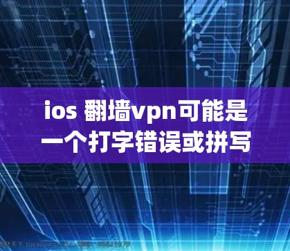 ios 翻墙vpn可能是一个打字错误或拼写错误。在这里，我将分别解释翻墙和VPN在 iOS 系统中的应用