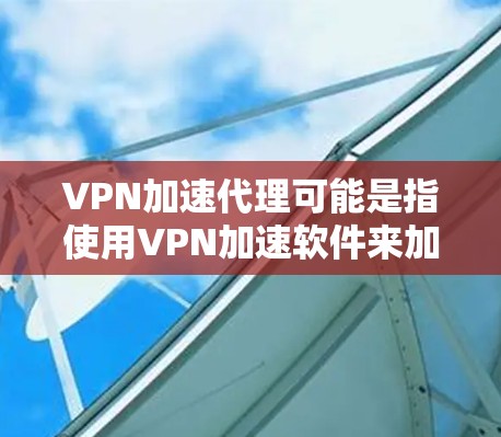 VPN加速代理可能是指使用VPN加速软件来加速VPN连接,从而提高VPN的可用性或下载速度。以下是一些常见的VPN加速软件及其特点 VPN加速代理可能是指使用VPN加速软件来加速VPN连接,从而提高VPN的可用性或下载速度。以下是一些常见的VPN加速软件及其特点