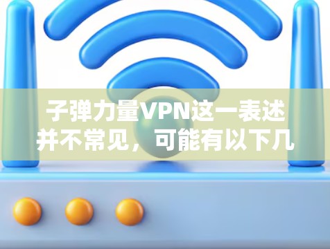 子弹力量VPN这一表述并不常见，可能有以下几种解释