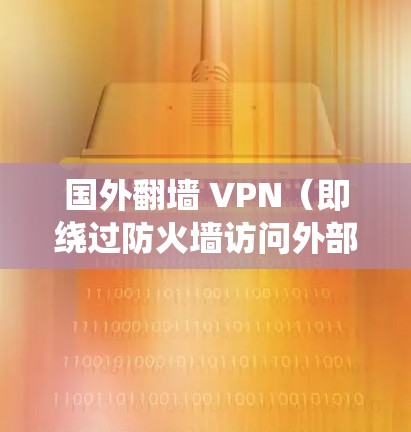 国外翻墙 VPN（即绕过防火墙访问外部网络）是一种常见的网络保护技术，主要通过绕过防火墙或绕过安全协议来访问外部互联网服务。以下是一些关于国外翻墙 VPN的常见问题和解答