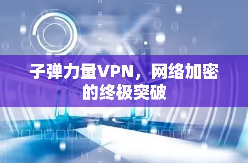 子弹力量VPN,网络加密的终极突破 子弹力量VPN,网络加密的终极突破