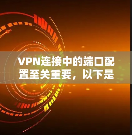 VPN连接中的端口配置至关重要，以下是关于相关端口的详细信息