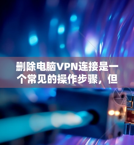 删除电脑VPN连接是一个常见的操作步骤，但需要确保你已经确认了VPN连接的来源和权限。以下是一些步骤帮助你删除电脑VPN连接