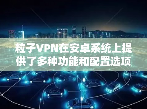 粒子VPN在安卓系统上提供了多种功能和配置选项,以下是逐步的安装和使用指南 粒子VPN在安卓系统上提供了多种功能和配置选项,以下是逐步的安装和使用指南
