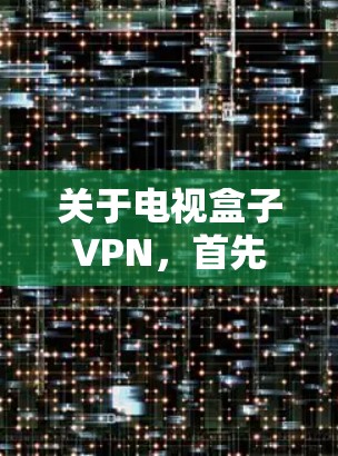 关于电视盒子VPN,首先需要明确电视盒子和VPN各自的含义和用途。电视盒子通常指的是某种视频通话应用或软件,而VPN则指一种用于VPN的技术和工具 关于电视盒子VPN,首先需要明确电视盒子和VPN各自的含义和用途。电视盒子通常指的是某种视频通话应用或软件,而VPN则指一种用于VPN的技术和工具