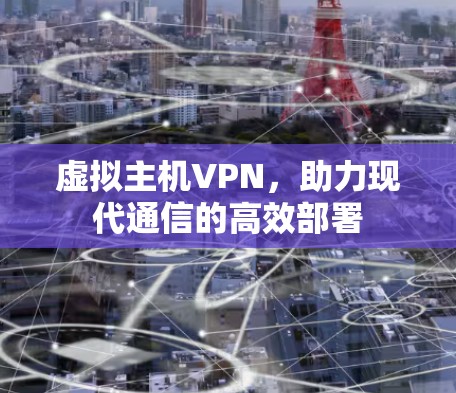 虚拟主机VPN,助力现代通信的高效部署 虚拟主机VPN,助力现代通信的高效部署