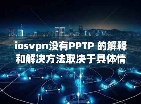 iosvpn没有PPTP 的解释和解决方法取决于具体情况,但我会尽力帮助你。以下是一些可能的解释和解决方法 iosvpn没有PPTP 的解释和解决方法取决于具体情况,但我会尽力帮助你。以下是一些可能的解释和解决方法