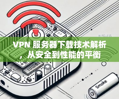 VPN 服务器下载技术解析,从安全到性能的平衡 VPN 服务器下载技术解析,从安全到性能的平衡