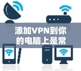 添加VPN到你的电脑上是常见的安全措施,有助于保护你的数据和隐私。以下是详细的步骤指南,帮助你轻松添加VPN 添加VPN到你的电脑上是常见的安全措施,有助于保护你的数据和隐私。以下是详细的步骤指南,帮助你轻松添加VPN