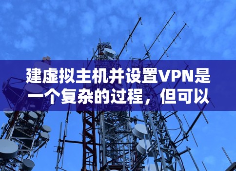 建虚拟主机并设置VPN是一个复杂的过程,但可以通过以下步骤进行 建虚拟主机并设置VPN是一个复杂的过程,但可以通过以下步骤进行