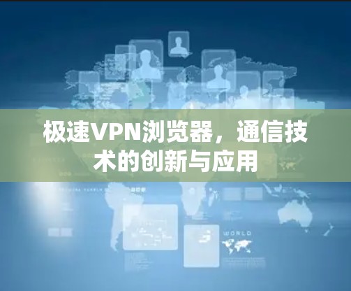 极速VPN浏览器,通信技术的创新与应用 极速VPN浏览器,通信技术的创新与应用