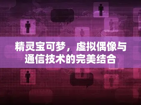 精灵宝可梦,虚拟偶像与通信技术的完美结合 精灵宝可梦,虚拟偶像与通信技术的完美结合