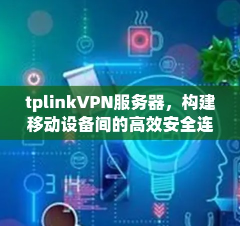tplinkVPN服务器,构建移动设备间的高效安全连接 tplinkVPN服务器,构建移动设备间的高效安全连接