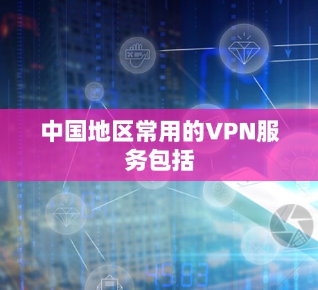 中国地区常用的VPN服务包括 中国地区常用的VPN服务包括