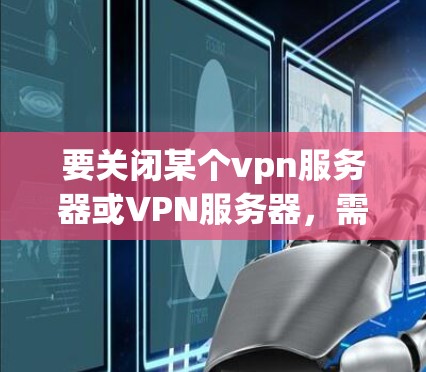 要关闭某个vpn服务器或VPN服务器,需要具体了解你指的是哪个具体的vpn服务器或VPN服务器。以下是一些常见的步骤或方法,可以用来关闭或删除此类服务器或软件 要关闭某个vpn服务器或VPN服务器,需要具体了解你指的是哪个具体的vpn服务器或VPN服务器。以下是一些常见的步骤或方法,可以用来关闭或删除此类服务器或软件