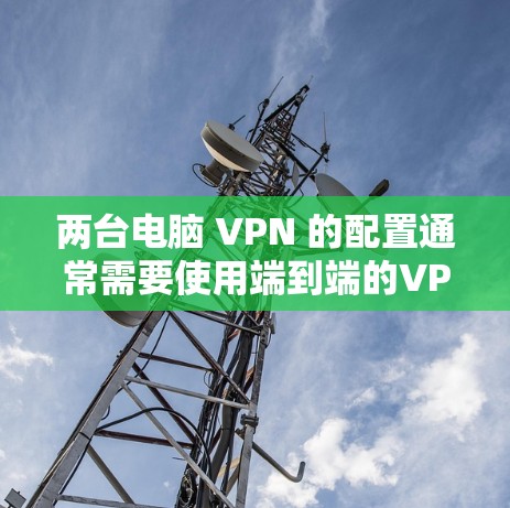 两台电脑 VPN 的配置通常需要使用端到端的VPN服务，这样可以确保数据的安全性和隐私。以下是一些常见的配置方法和注意事项