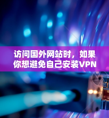 访问国外网站时，如果你想避免自己安装VPN，可以考虑以下几种方法