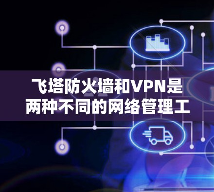 飞塔防火墙和VPN是两种不同的网络管理工具,各自在特定场景中应用,以下是它们的总结和比较 飞塔防火墙和VPN是两种不同的网络管理工具,各自在特定场景中应用,以下是它们的总结和比较