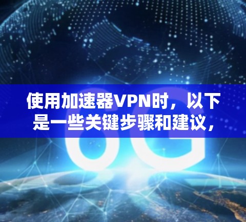 使用加速器VPN时，以下是一些关键步骤和建议，帮助你更好地选择和使用