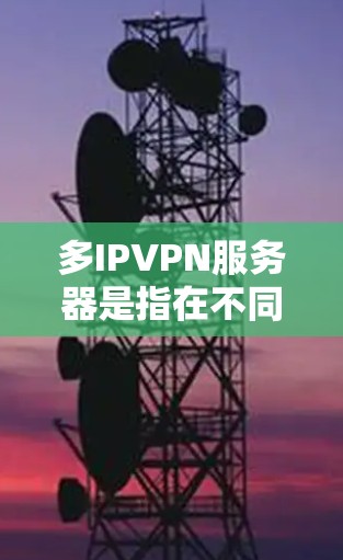 多IPVPN服务器是指在不同的IP地址上建立的虚拟网络，用于同时访问多个IP地址的网站或资源。以下是关于多IPVPN服务器的详细信息和解决方案