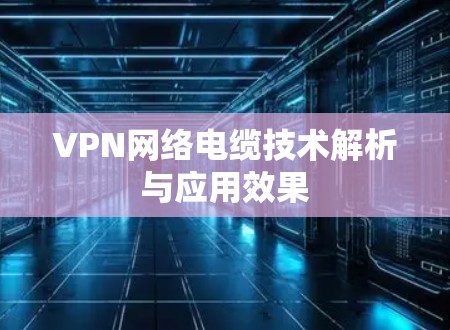 VPN网络电缆技术解析与应用效果 VPN网络电缆技术解析与应用效果