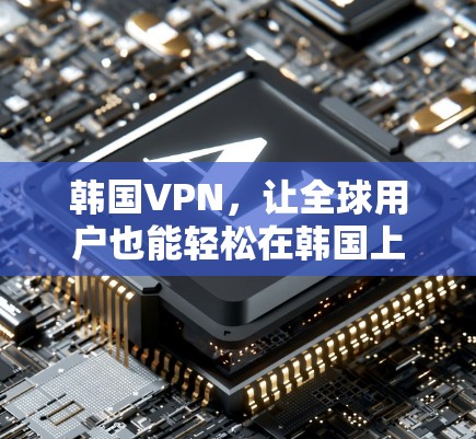 韩国VPN,让全球用户也能轻松在韩国上网 韩国VPN,让全球用户也能轻松在韩国上网