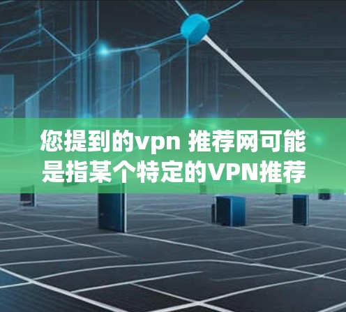 您提到的vpn 推荐网可能是指某个特定的VPN推荐网站。如果您能提供更多上下文或具体信息，我可以帮助您找到更合适的VPN服务。以下是一些常见的VPN推荐网站