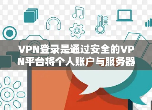 VPN登录是通过安全的VPN平台将个人账户与服务器连接起来，访问VPN网站或应用的过程。以下是使用VPN登录的具体步骤