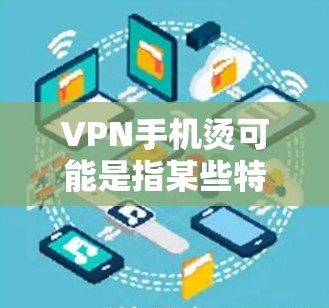 VPN手机烫可能是指某些特定的VPN应用程序，它们可能具有独特的功能或用户体验，使得用户在使用时感到舒适或有趣。以下是对这种情况的详细解释和解决方案