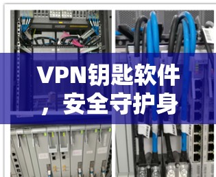 VPN钥匙软件,安全守护身份的双刃剑 VPN钥匙软件,安全守护身份的双刃剑