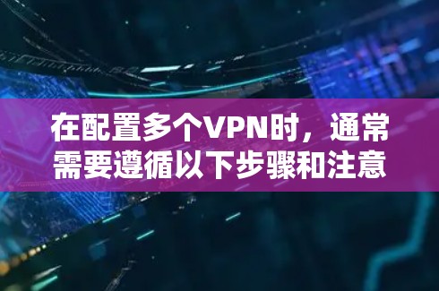 在配置多个VPN时，通常需要遵循以下步骤和注意事项