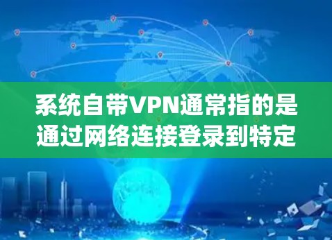 系统自带VPN通常指的是通过网络连接登录到特定VPN服务器,通常包括OpenVPN、QQVPN和微信VPN等开放的服务器。以下是系统的具体功能和步骤 系统自带VPN通常指的是通过网络连接登录到特定VPN服务器,通常包括OpenVPN、QQVPN和微信VPN等开放的服务器。以下是系统的具体功能和步骤