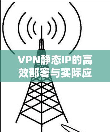 VPN静态IP的高效部署与实际应用场景 VPN静态IP的高效部署与实际应用场景