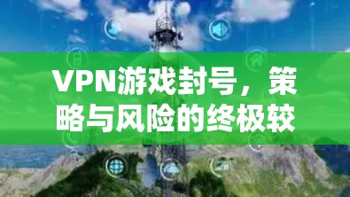 VPN游戏封号,策略与风险的终极较量 VPN游戏封号,策略与风险的终极较量