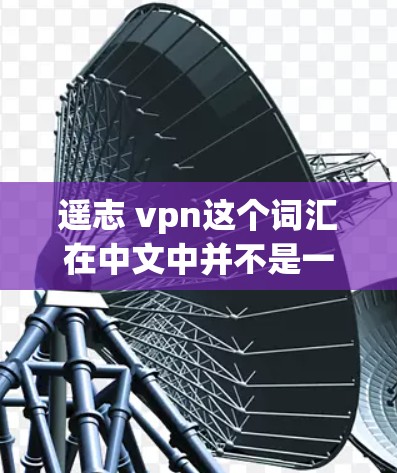 遥志 vpn这个词汇在中文中并不是一个常见的术语，可能是一个特定的表达方式或者文化中的表达。如果你是在某种特定的语境下使用这个词，可能需要结合上下文来理解它的含义