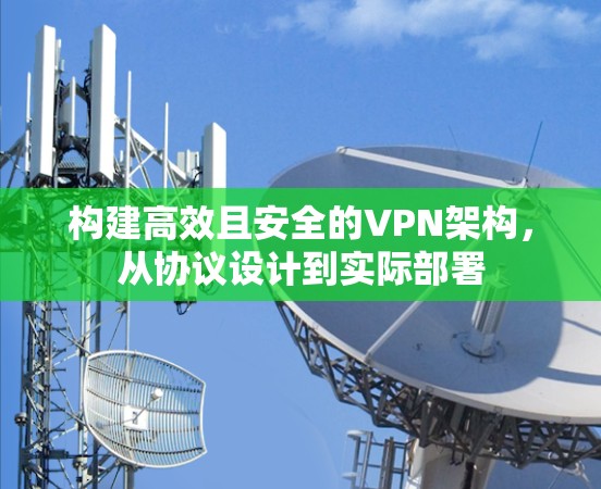 构建高效且安全的VPN架构,从协议设计到实际部署 构建高效且安全的VPN架构,从协议设计到实际部署