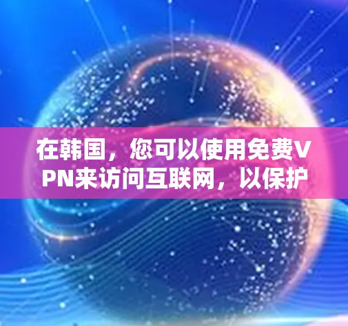 在韩国，您可以使用免费VPN来访问互联网，以保护您的隐私和安全。以下是一些关于韩国免费VPN的信息