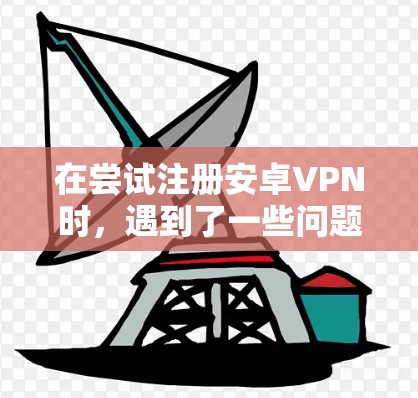 在尝试注册安卓VPN时,遇到了一些问题,需要逐步理清思路,并采取相应的解决方案 在尝试注册安卓VPN时,遇到了一些问题,需要逐步理清思路,并采取相应的解决方案