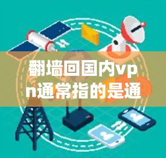 翻墙回国内vpn通常指的是通过翻墙将你的外部网络连接到国内的某个服务器,以便访问国内的VPN服务。以下是一些步骤和方法,帮助你实现翻墙 翻墙回国内vpn通常指的是通过翻墙将你的外部网络连接到国内的某个服务器,以便访问国内的VPN服务。以下是一些步骤和方法,帮助你实现翻墙