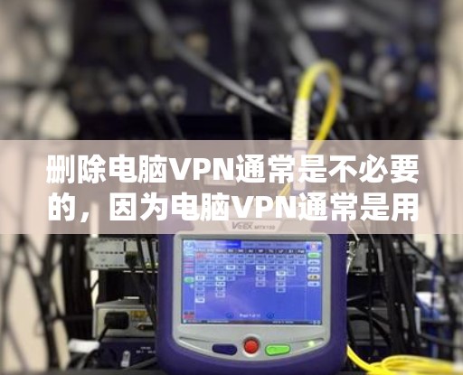 删除电脑VPN通常是不必要的,因为电脑VPN通常是用于安全的在线通信,而不是删除功能。以下是一些步骤,帮助你解决电脑VPN的问题 删除电脑VPN通常是不必要的,因为电脑VPN通常是用于安全的在线通信,而不是删除功能。以下是一些步骤,帮助你解决电脑VPN的问题