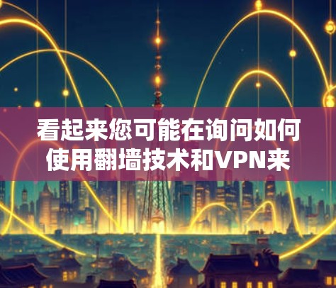 看起来您可能在询问如何使用翻墙技术和VPN来保护您的网络或数据。以下是一些关于如何使用翻墙技术和VPN的建议