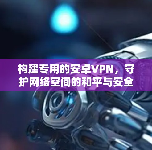 构建专用的安卓VPN,守护网络空间的和平与安全 构建专用的安卓VPN,守护网络空间的和平与安全
