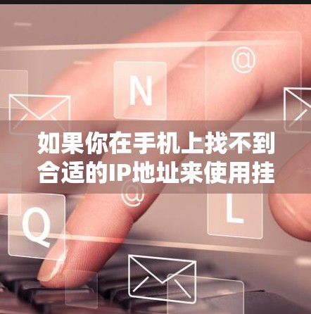 如果你在手机上找不到合适的IP地址来使用挂VPN,可以按照以下步骤进行操作 如果你在手机上找不到合适的IP地址来使用挂VPN,可以按照以下步骤进行操作